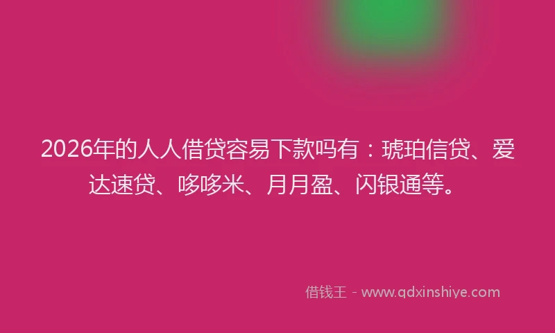 2026年的人人借贷容易下款吗有:琥珀信贷、爱达速贷、哆哆米、月月盈、闪银通等。