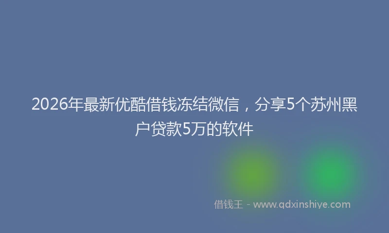 2026年最新优酷借钱冻结微信，分享5个苏州黑户贷款5万的软件