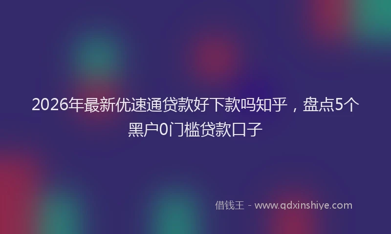 2026年最新优速通贷款好下款吗知乎，盘点5个黑户0门槛贷款口子