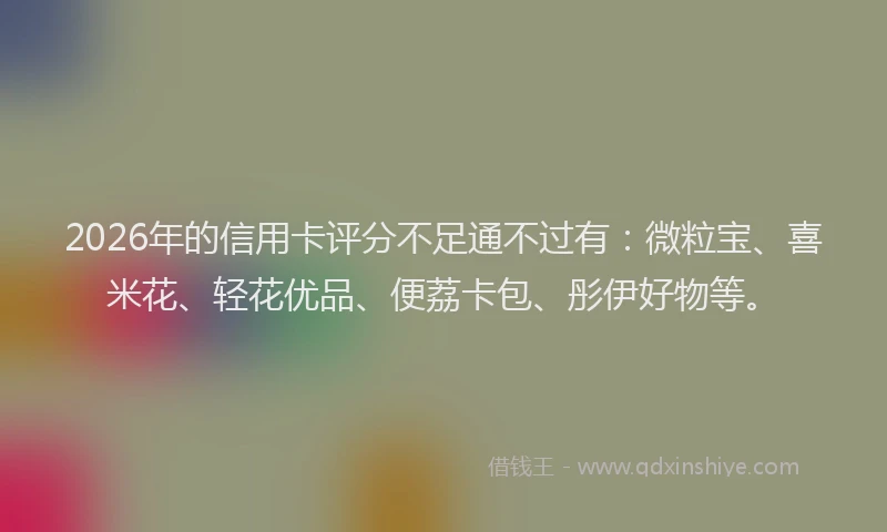 2026年的信用卡评分不足通不过有：微粒宝、喜米花、轻花优品、便荔卡包、彤伊好物等。