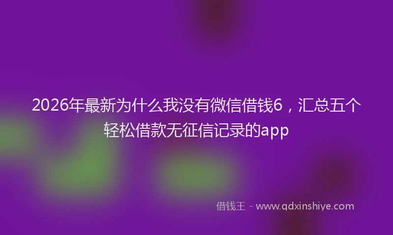 2026年最新为什么我没有微信借钱6,汇总五个轻松借款无征信记录的app