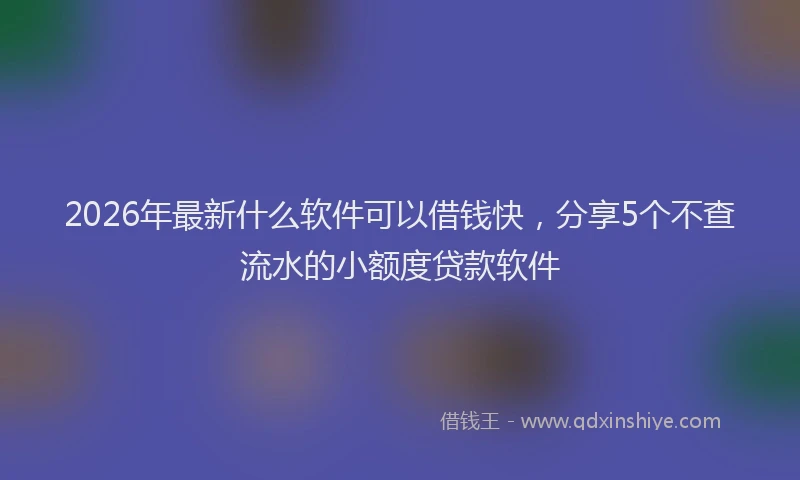 2026年最新什么软件可以借钱快，分享5个不查流水的小额度贷款软件