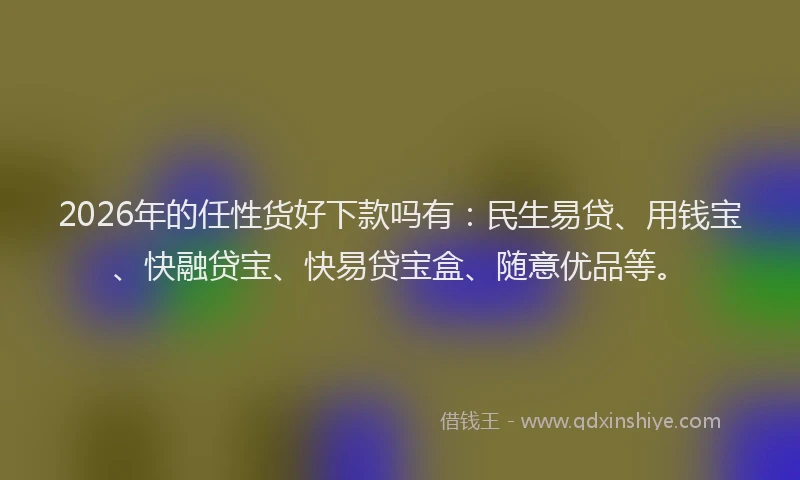 2026年的任性货好下款吗有:民生易贷、用钱宝、快融贷宝、快易贷宝盒、随意优品等。