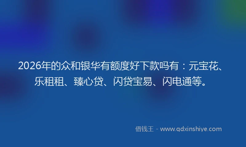 2026年的众和银华有额度好下款吗有:元宝花、乐租租、臻心贷、闪贷宝易、闪电通等。