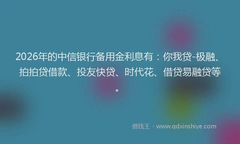2026年的中信银行备用金利息有:你我贷-极融、拍拍贷借款、投友快贷、时代花、借贷易融贷等。