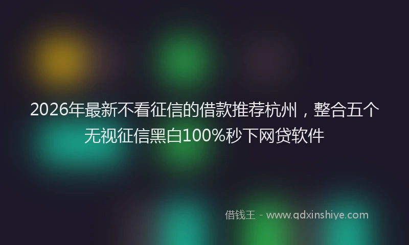 2026年最新不看征信的借款推荐杭州,整合五个无视征信黑白100%秒下网贷软件