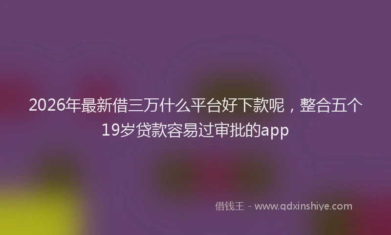 2026年最新借三万什么平台好下款呢，整合五个19岁贷款容易过审批的app