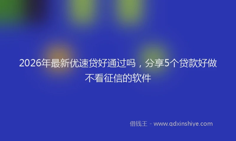 2026年最新优速贷好通过吗，分享5个贷款好做不看征信的软件