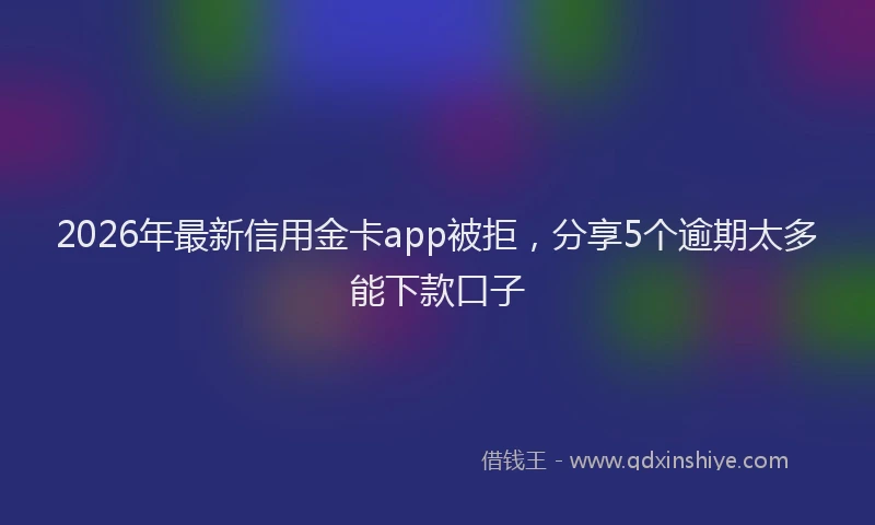 2026年最新信用金卡app被拒,分享5个逾期太多能下款口子