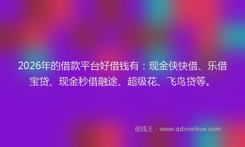 2026年的借款平台好借钱有：现金侠快借、乐借宝贷、现金秒借融途、超级花、飞鸟贷等。