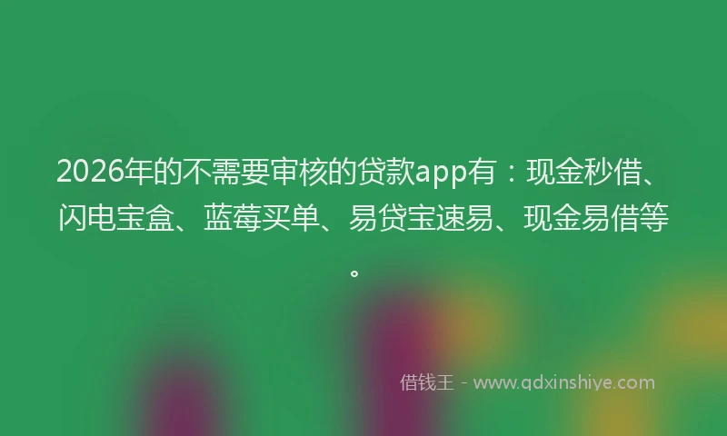 2026年的不需要审核的贷款app有：现金秒借、闪电宝盒、蓝莓买单、易贷宝速易、现金易借等。