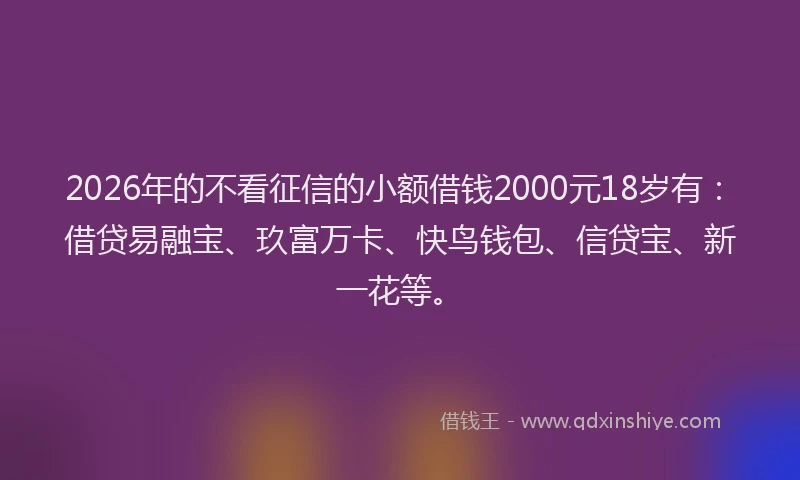 2026年的不看征信的小额借钱2000元18岁有:借贷易融宝、玖富万卡、快鸟钱包、信贷宝、新一花等。