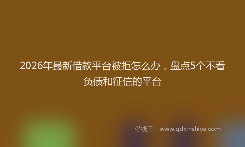 2026年最新借款平台被拒怎么办，盘点5个不看负债和征信的平台
