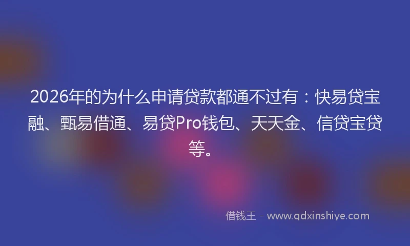 2026年的为什么申请贷款都通不过有：快易贷宝融、甄易借通、易贷Pro钱包、天天金、信贷宝贷等。