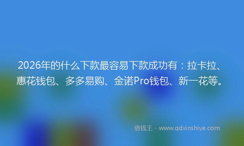 2026年的什么下款最容易下款成功有:拉卡拉、惠花钱包、多多易购、金诺Pro钱包、新一花等。