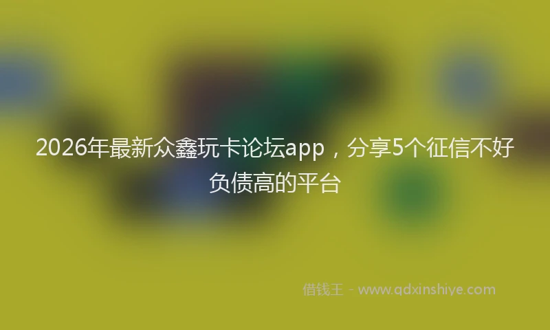 2026年最新众鑫玩卡论坛app,分享5个征信不好负债高的平台