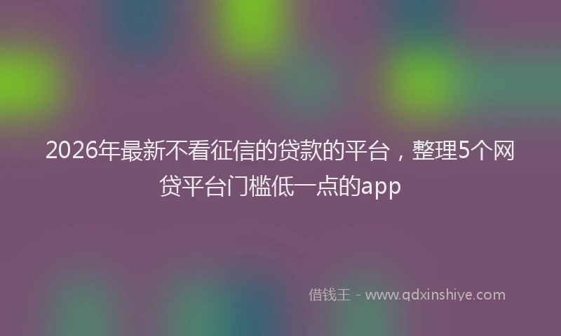 2026年最新不看征信的贷款的平台，整理5个网贷平台门槛低一点的app