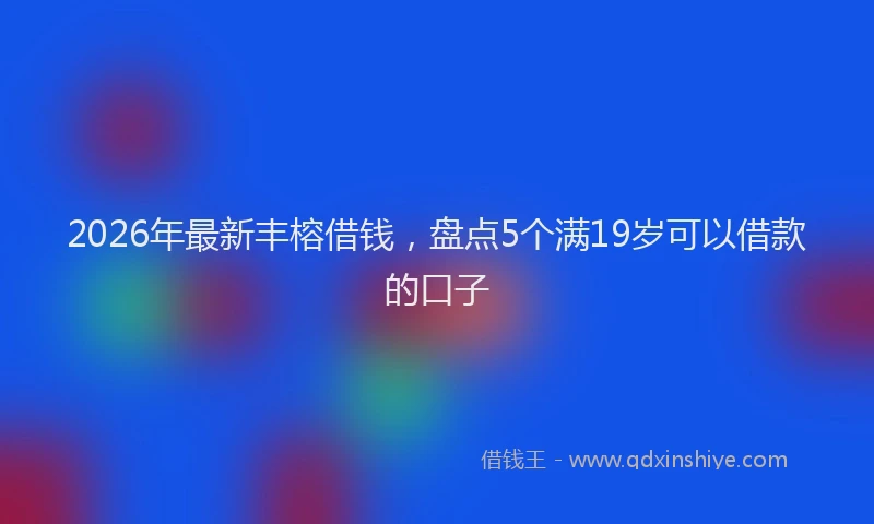 2026年最新丰榕借钱,盘点5个满19岁可以借款的口子