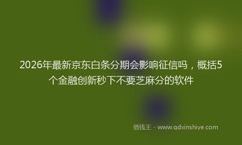 2026年最新京东白条分期会影响征信吗，概括5个金融创新秒下不要芝麻分的软件