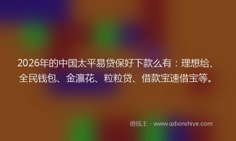 2026年的中国太平易贷保好下款么有:理想给、全民钱包、金瀛花、粒粒贷、借款宝速借宝等。