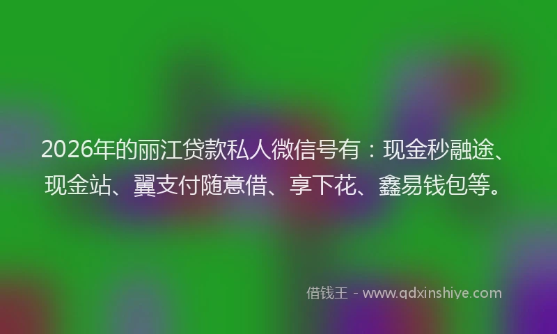 2026年的丽江贷款私人微信号有：现金秒融途、现金站、翼支付随意借、享下花、鑫易钱包等。