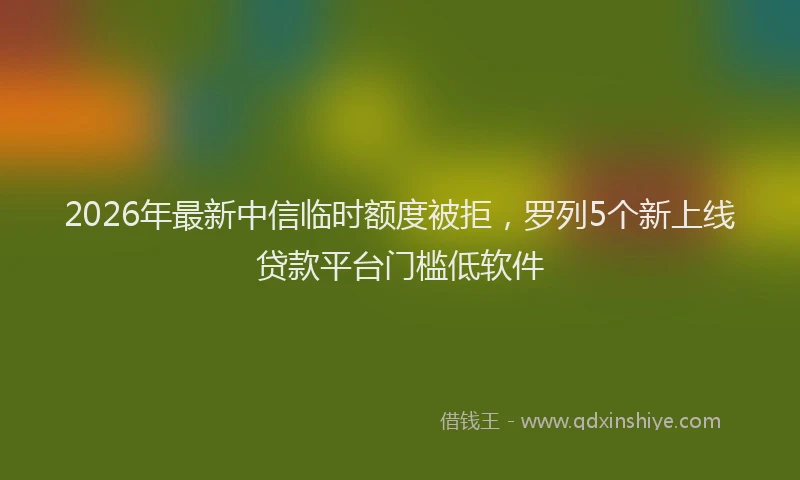 2026年最新中信临时额度被拒，罗列5个新上线贷款平台门槛低软件
