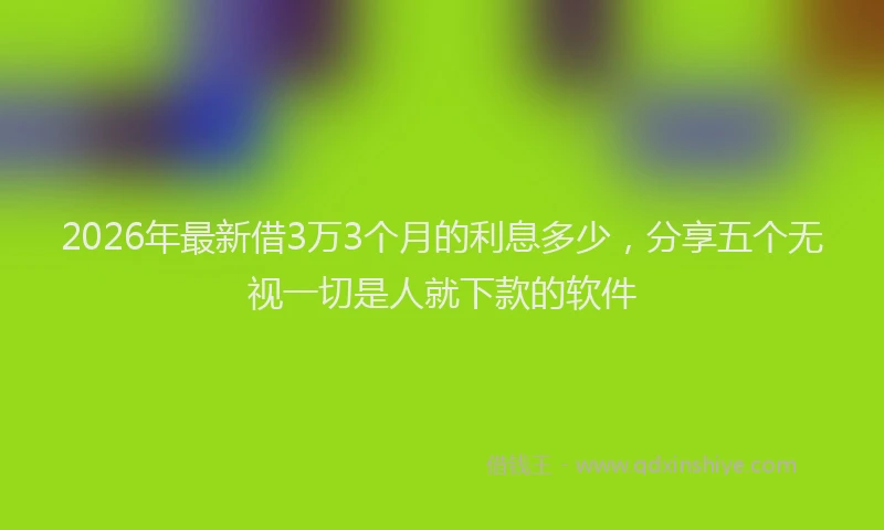 2026年最新借3万3个月的利息多少,分享五个无视一切是人就下款的软件