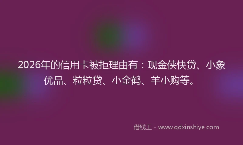 2026年的信用卡被拒理由有：现金侠快贷、小象优品、粒粒贷、小金鹤、羊小购等。
