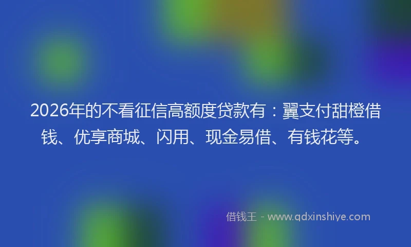 2026年的不看征信高额度贷款有:翼支付甜橙借钱、优享商城、闪用、现金易借、有钱花等。