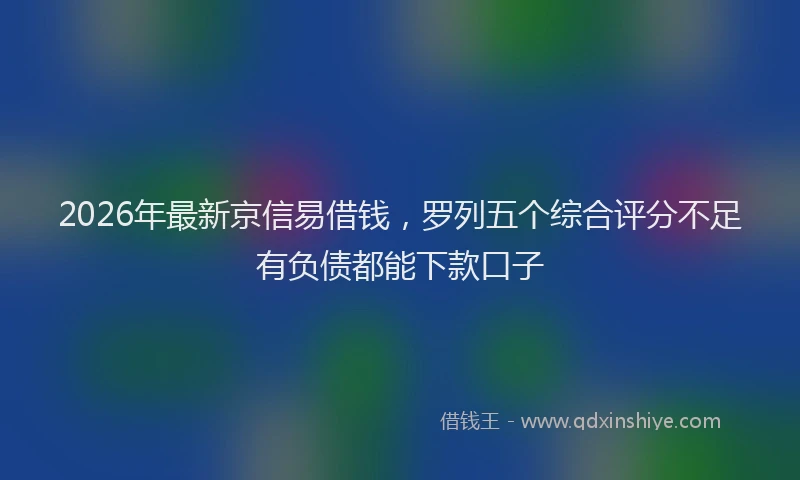2026年最新京信易借钱,罗列五个综合评分不足有负债都能下款口子