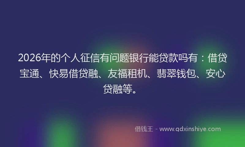 2026年的个人征信有问题银行能贷款吗有:借贷宝通、快易借贷融、友福租机、翡翠钱包、安心贷融等。