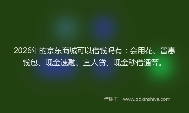 2026年的京东商城可以借钱吗有：会用花、普惠钱包、现金速融、宜人贷、现金秒借通等。