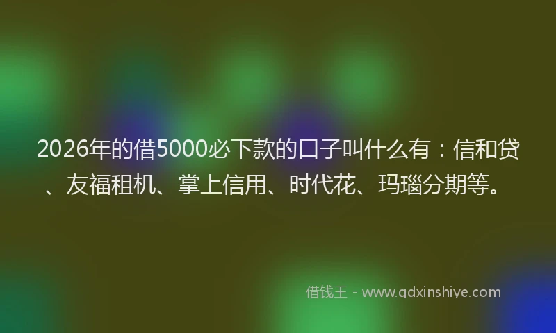2026年的借5000必下款的口子叫什么有：信和贷、友福租机、掌上信用、时代花、玛瑙分期等。
