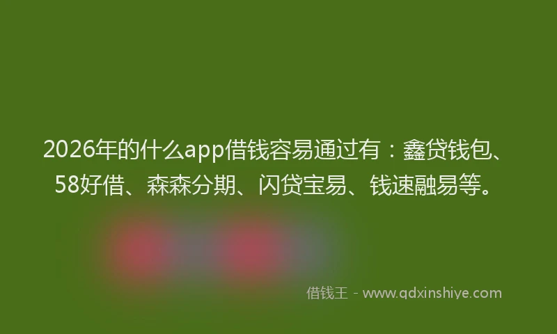 2026年的什么app借钱容易通过有：鑫贷钱包、58好借、森森分期、闪贷宝易、钱速融易等。