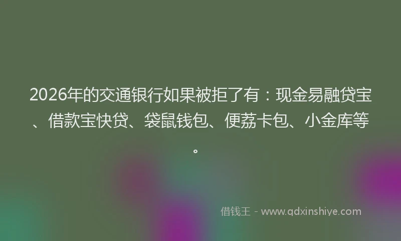 2026年的交通银行如果被拒了有：现金易融贷宝、借款宝快贷、袋鼠钱包、便荔卡包、小金库等。
