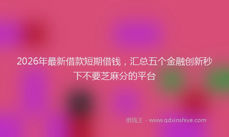 2026年最新借款短期借钱，汇总五个金融创新秒下不要芝麻分的平台