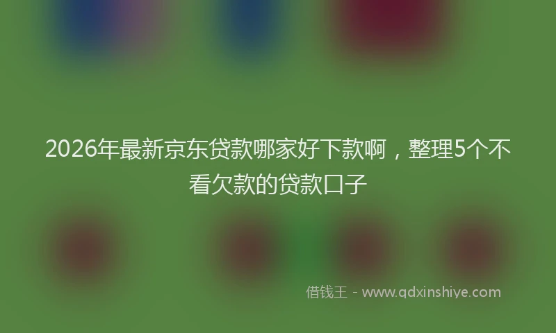 2026年最新京东贷款哪家好下款啊，整理5个不看欠款的贷款口子