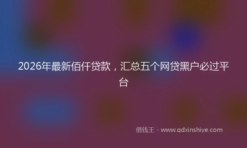 2026年最新佰仟贷款，汇总五个网贷黑户必过平台