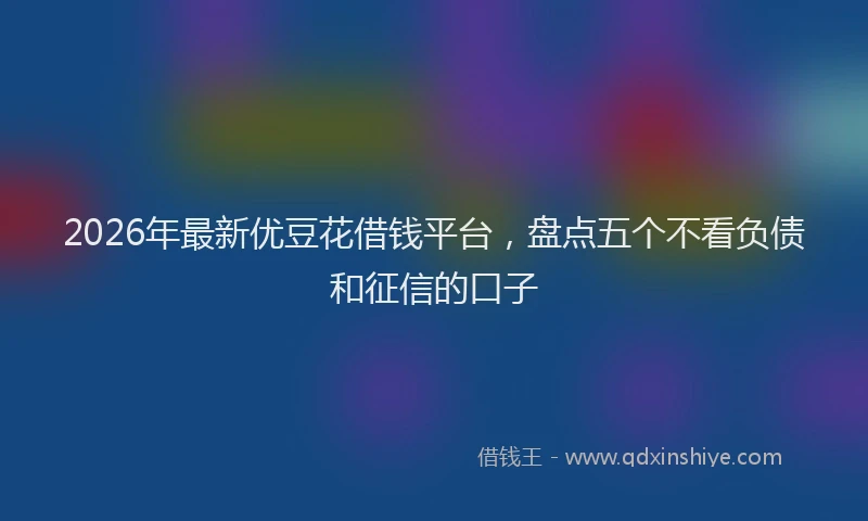 2026年最新优豆花借钱平台，盘点五个不看负债和征信的口子