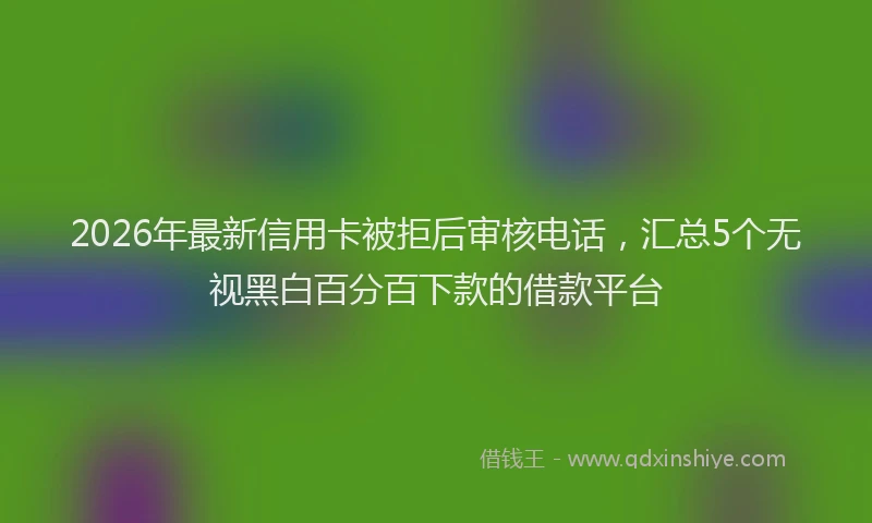 2026年最新信用卡被拒后审核电话，汇总5个无视黑白百分百下款的借款平台