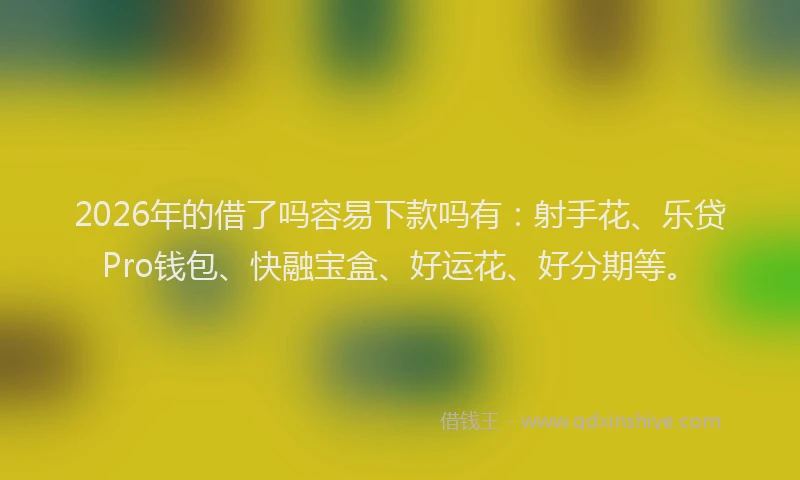 2026年的借了吗容易下款吗有：射手花、乐贷Pro钱包、快融宝盒、好运花、好分期等。