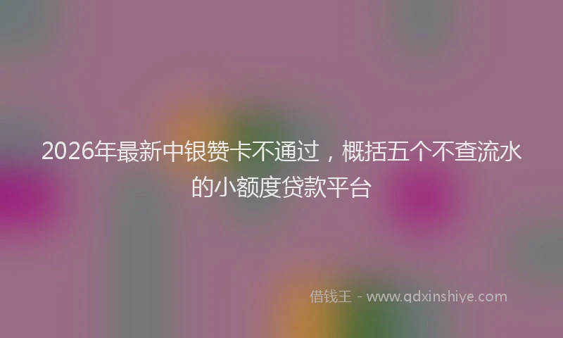 2026年最新中银赞卡不通过，概括五个不查流水的小额度贷款平台