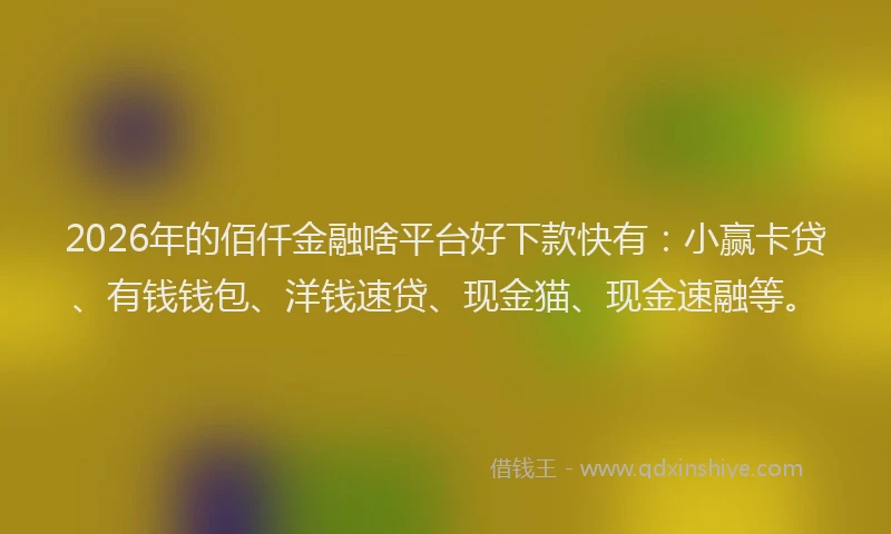2026年的佰仟金融啥平台好下款快有：小赢卡贷、有钱钱包、洋钱速贷、现金猫、现金速融等。