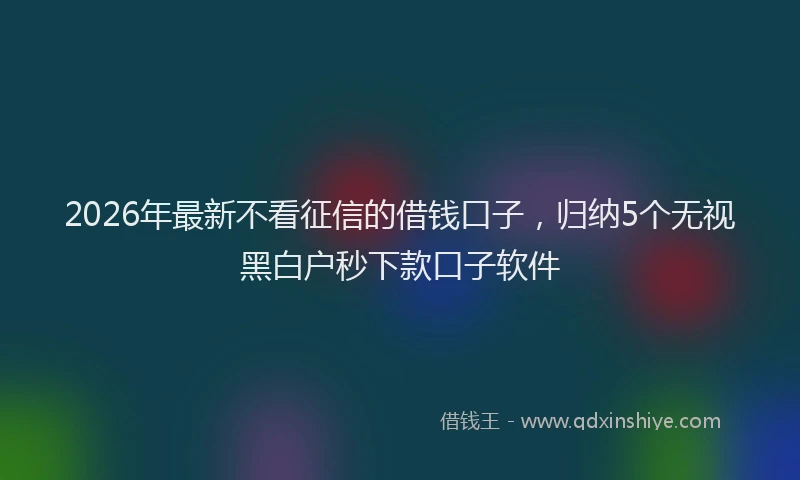 2026年最新不看征信的借钱口子，归纳5个无视黑白户秒下款口子软件