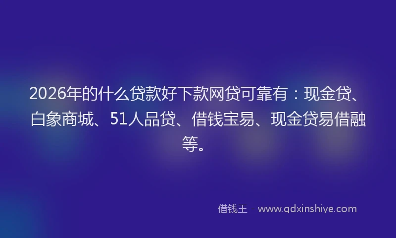 2026年的什么贷款好下款网贷可靠有:现金贷、白象商城、51人品贷、借钱宝易、现金贷易借融等。