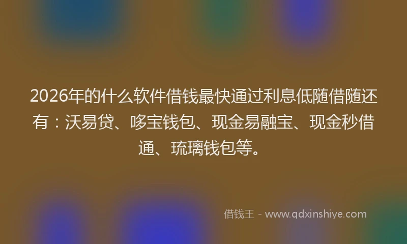2026年的什么软件借钱最快通过利息低随借随还有:沃易贷、哆宝钱包、现金易融宝、现金秒借通、琉璃钱包等。