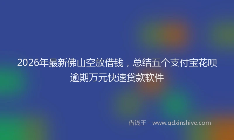 2026年最新佛山空放借钱，总结五个支付宝花呗逾期万元快速贷款软件