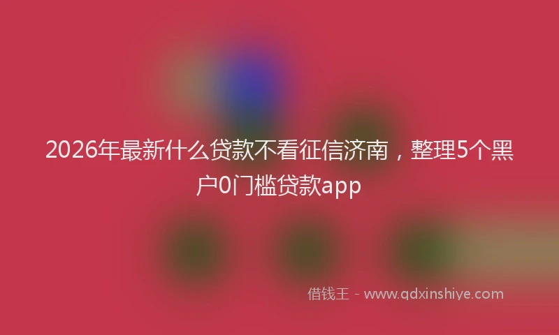 2026年最新什么贷款不看征信济南,整理5个黑户0门槛贷款app