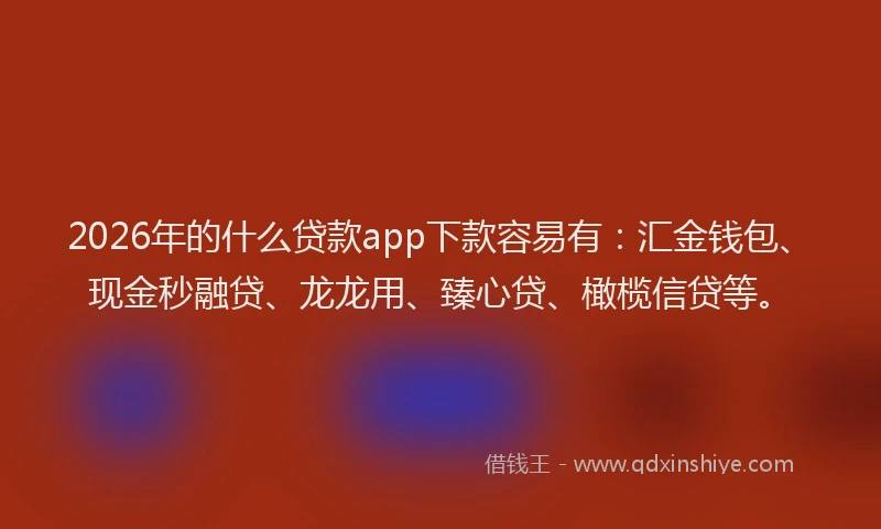 2026年的什么贷款app下款容易有:汇金钱包、现金秒融贷、龙龙用、臻心贷、橄榄信贷等。