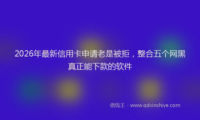 2026年最新信用卡申请老是被拒，整合五个网黑真正能下款的软件
